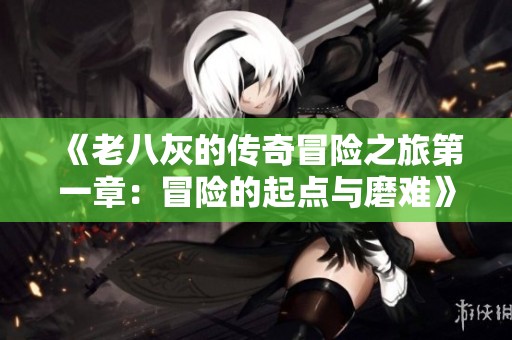 《老八灰的传奇冒险之旅第一章：冒险的起点与磨难》