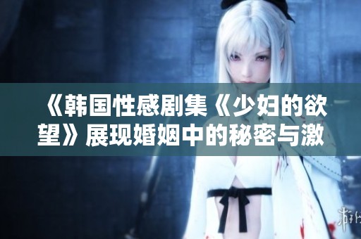 《韩国性感剧集《少妇的欲望》展现婚姻中的秘密与激情》