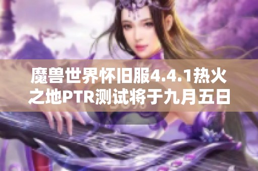 魔兽世界怀旧服4.4.1热火之地PTR测试将于九月五日开启
