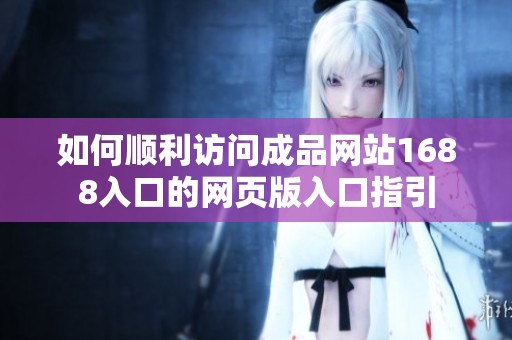 如何顺利访问成品网站1688入口的网页版入口指引