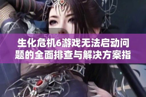 生化危机6游戏无法启动问题的全面排查与解决方案指南
