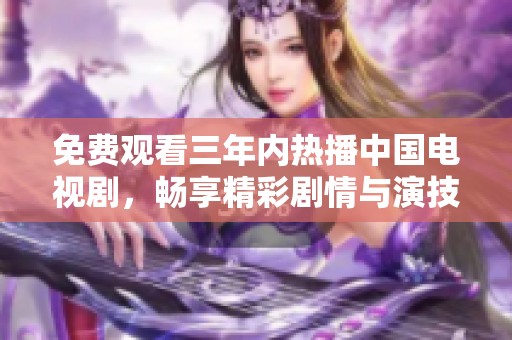 免费观看三年内热播中国电视剧，畅享精彩剧情与演技表演