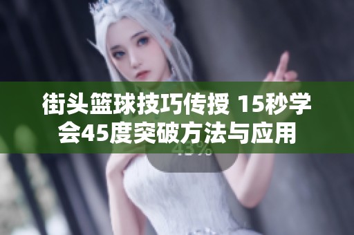 街头篮球技巧传授 15秒学会45度突破方法与应用