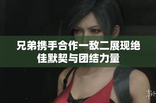 兄弟携手合作一敌二展现绝佳默契与团结力量