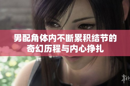 男配角体内不断累积结节的奇幻历程与内心挣扎
