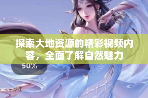 探索大地资源的精彩视频内容，全面了解自然魅力