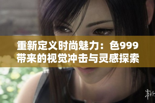 重新定义时尚魅力：色999带来的视觉冲击与灵感探索