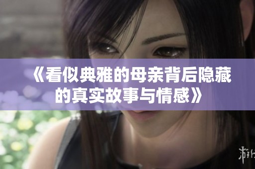 《看似典雅的母亲背后隐藏的真实故事与情感》