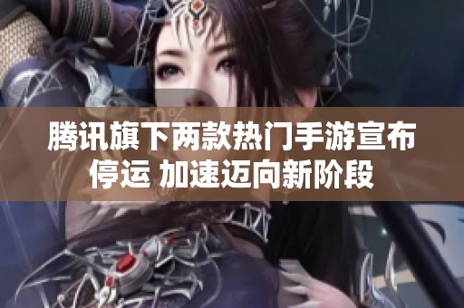 腾讯旗下两款热门手游宣布停运 加速迈向新阶段