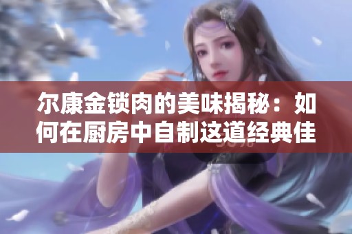 尔康金锁肉的美味揭秘：如何在厨房中自制这道经典佳肴