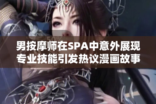 男按摩师在SPA中意外展现专业技能引发热议漫画故事