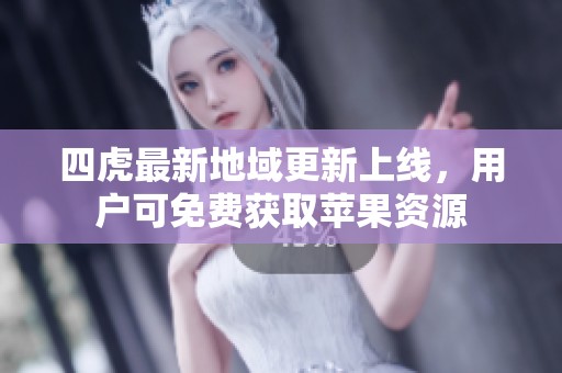 四虎最新地域更新上线，用户可免费获取苹果资源