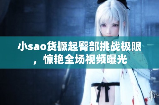 小sao货撅起臀部挑战极限，惊艳全场视频曝光