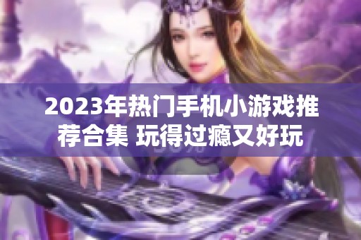 2023年热门手机小游戏推荐合集 玩得过瘾又好玩
