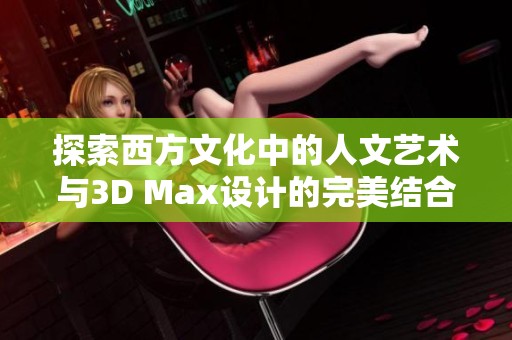 探索西方文化中的人文艺术与3D Max设计的完美结合