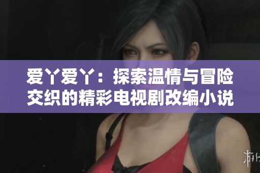 爱丫爱丫：探索温情与冒险交织的精彩电视剧改编小说