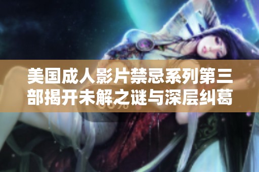 美国成人影片禁忌系列第三部揭开未解之谜与深层纠葛