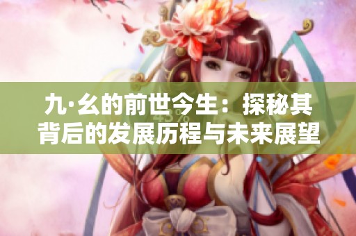 九·幺的前世今生：探秘其背后的发展历程与未来展望