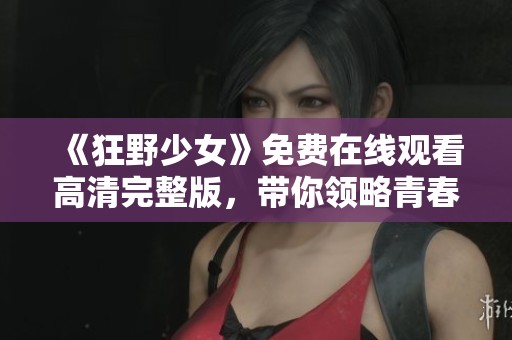 《狂野少女》免费在线观看高清完整版，带你领略青春热情瞬间