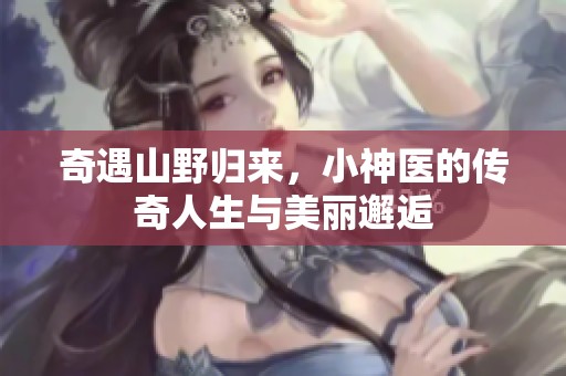 奇遇山野归来，小神医的传奇人生与美丽邂逅