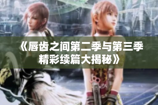 《唇齿之间第二季与第三季精彩续篇大揭秘》