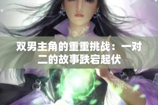 双男主角的重重挑战：一对二的故事跌宕起伏
