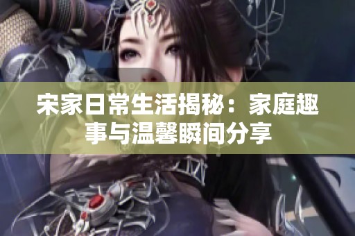 宋家日常生活揭秘：家庭趣事与温馨瞬间分享