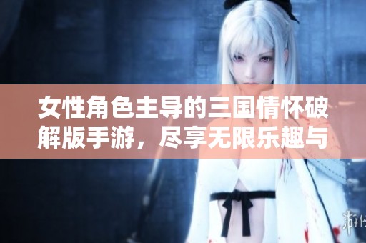 女性角色主导的三国情怀破解版手游，尽享无限乐趣与挑战