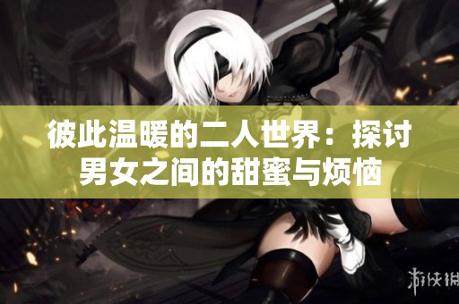 彼此温暖的二人世界：探讨男女之间的甜蜜与烦恼
