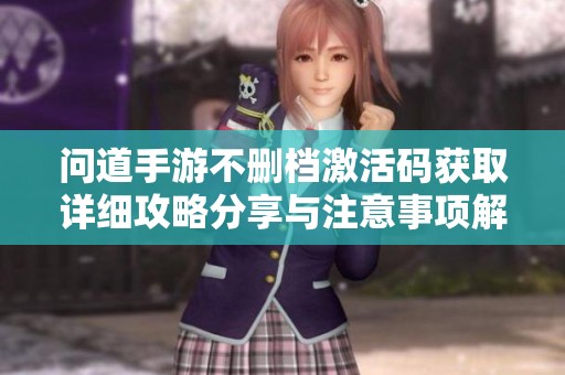 问道手游不删档激活码获取详细攻略分享与注意事项解析