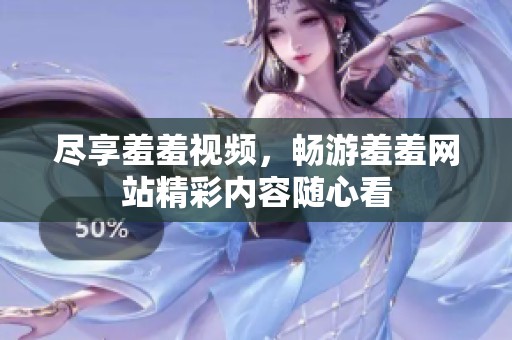 尽享羞羞视频，畅游羞羞网站精彩内容随心看
