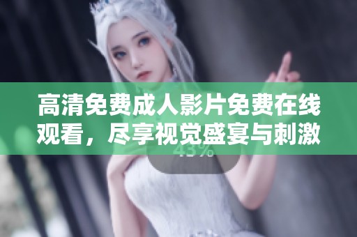 高清免费成人影片免费在线观看，尽享视觉盛宴与刺激体验