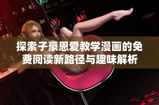 探索子豪恩爱教学漫画的免费阅读新路径与趣味解析