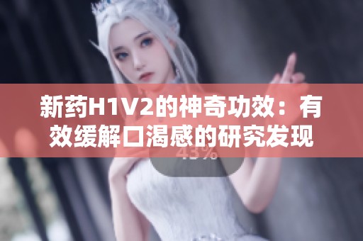 新药H1V2的神奇功效：有效缓解口渴感的研究发现