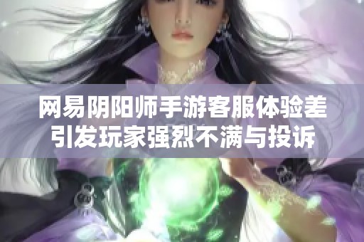 网易阴阳师手游客服体验差引发玩家强烈不满与投诉