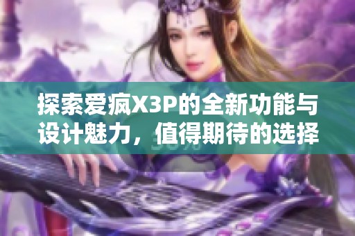 探索爱疯X3P的全新功能与设计魅力，值得期待的选择