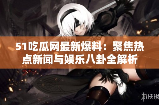 51吃瓜网最新爆料：聚焦热点新闻与娱乐八卦全解析