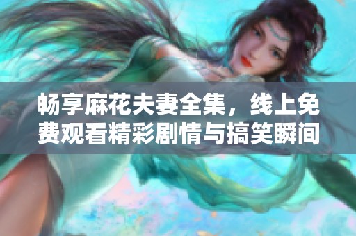 畅享麻花夫妻全集，线上免费观看精彩剧情与搞笑瞬间