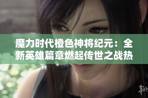 魔力时代橙色神将纪元：全新英雄篇章燃起传世之战热潮