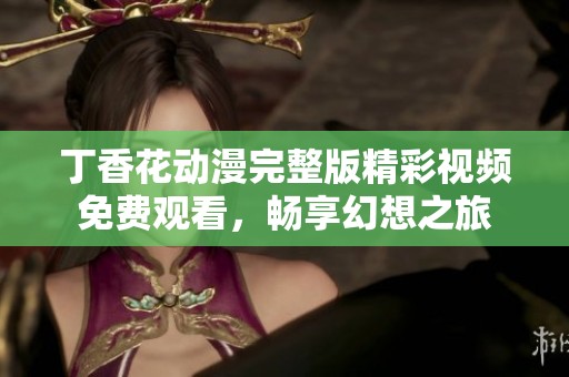 丁香花动漫完整版精彩视频免费观看，畅享幻想之旅