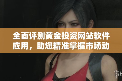 全面评测黄金投资网站软件应用，助您精准掌握市场动向