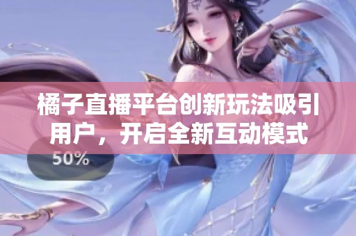橘子直播平台创新玩法吸引用户，开启全新互动模式