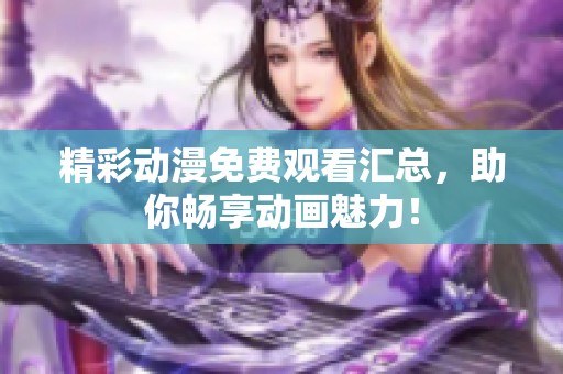 精彩动漫免费观看汇总，助你畅享动画魅力！