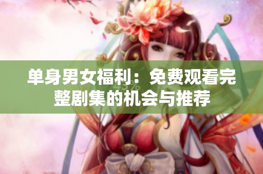 单身男女福利：免费观看完整剧集的机会与推荐