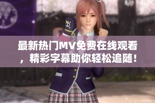 最新热门MV免费在线观看，精彩字幕助你轻松追随！