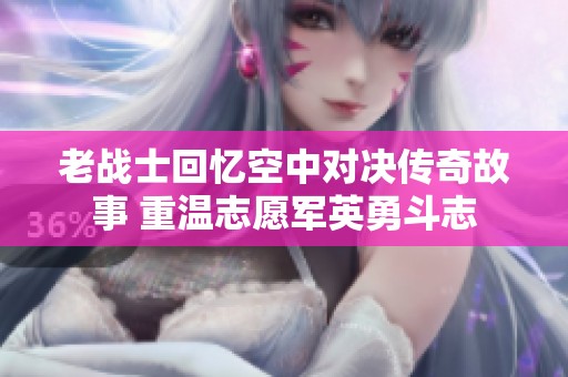 老战士回忆空中对决传奇故事 重温志愿军英勇斗志