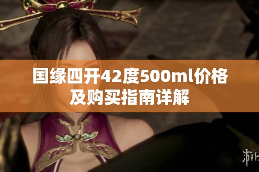 国缘四开42度500ml价格及购买指南详解
