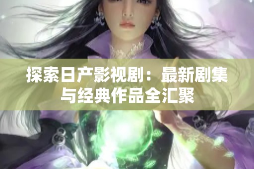 探索日产影视剧：最新剧集与经典作品全汇聚