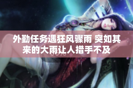 外勤任务遇狂风骤雨 突如其来的大雨让人措手不及