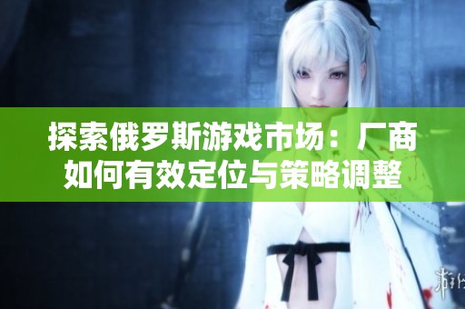 探索俄罗斯游戏市场：厂商如何有效定位与策略调整